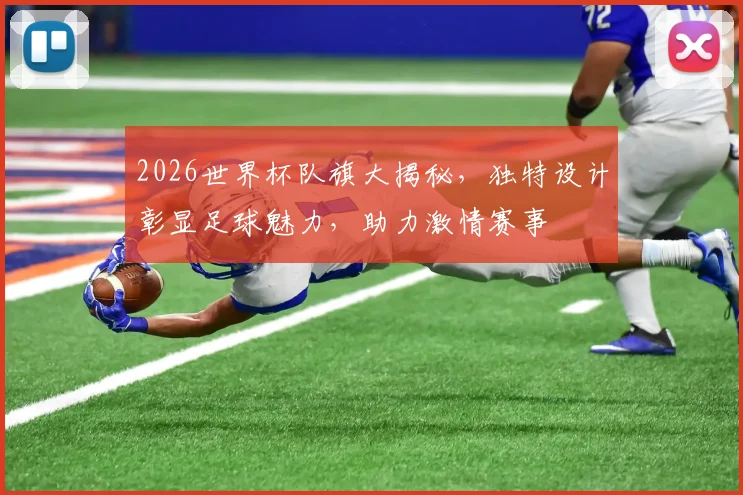 2026世界杯队旗大揭秘，独特设计彰显足球魅力，助力激情赛事