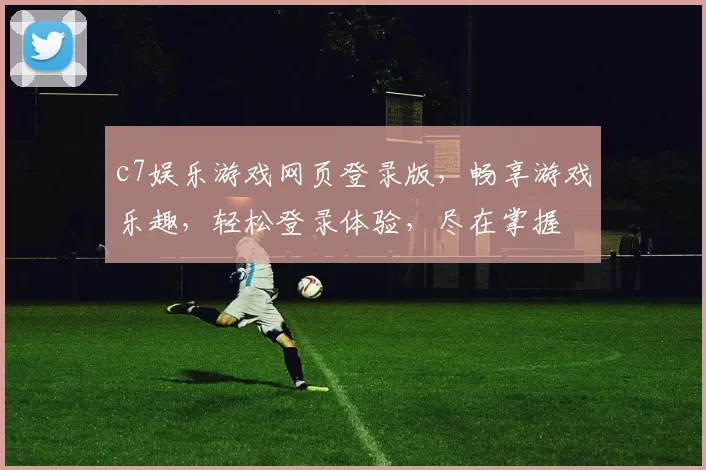 c7娱乐游戏网页登录版，畅享游戏乐趣，轻松登录体验，尽在掌握