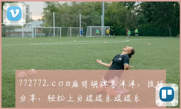 772772.cσm麻将胡牌喜洋洋，技巧分享，轻松上分逗逗乐逗逗乐