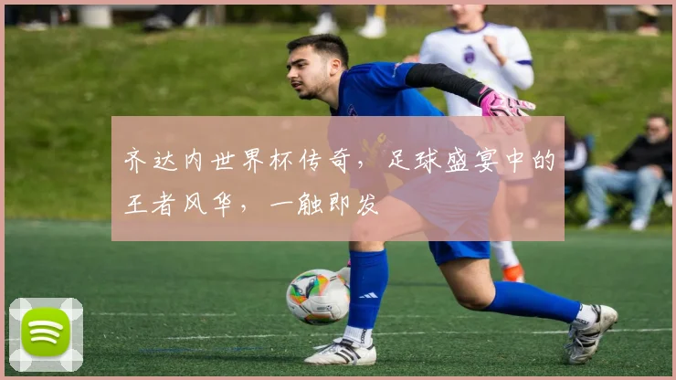 齐达内世界杯传奇，足球盛宴中的王者风华，一触即发