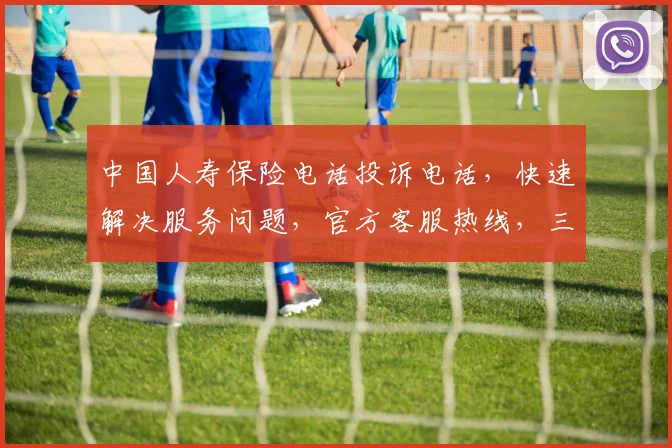 中国人寿保险电话投诉电话，快速解决服务问题，官方客服热线，三步轻松搞定