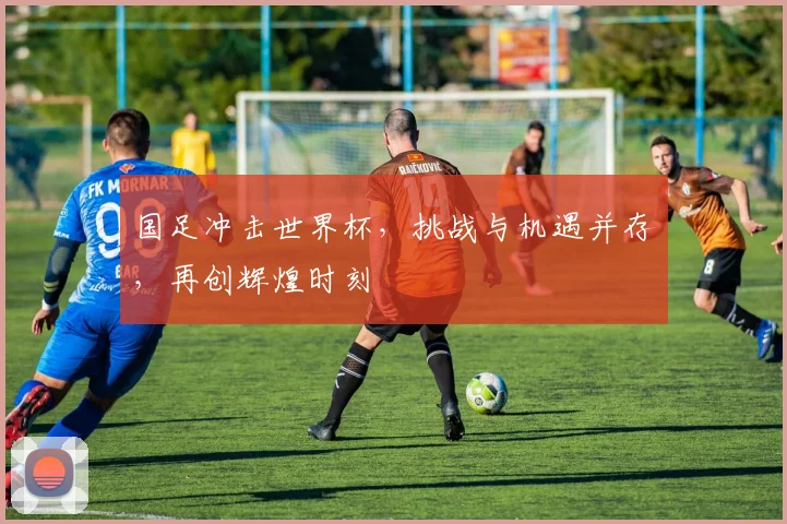 国足冲击世界杯，挑战与机遇并存，再创辉煌时刻