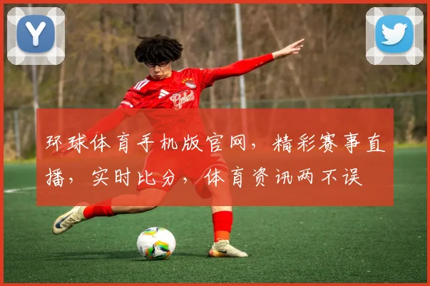 环球体育手机版官网，精彩赛事直播，实时比分，体育资讯两不误
