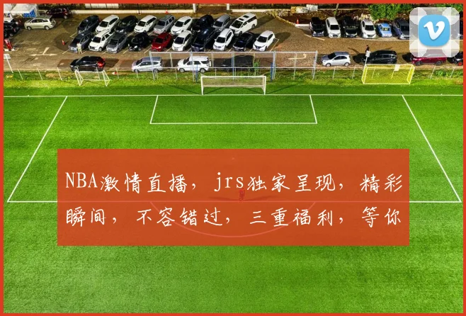 NBA激情直播，jrs独家呈现，精彩瞬间，不容错过，三重福利，等你来抢
