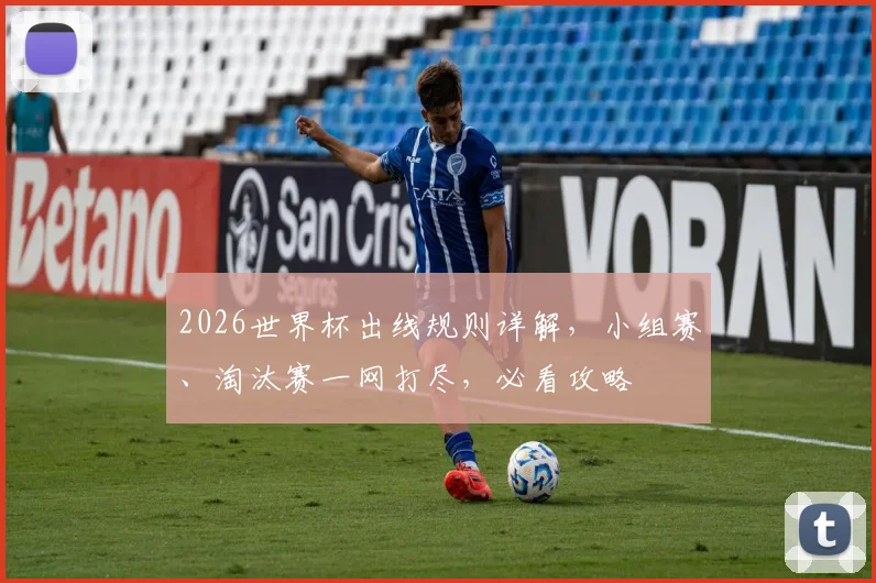 2026世界杯出线规则详解，小组赛、淘汰赛一网打尽，必看攻略