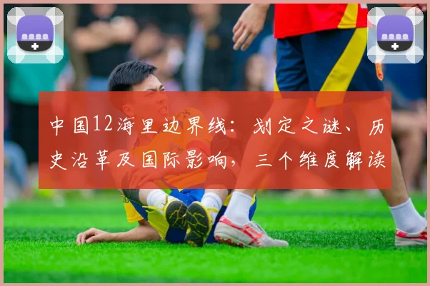 中国12海里边界线：划定之谜、历史沿革及国际影响，三个维度解读
