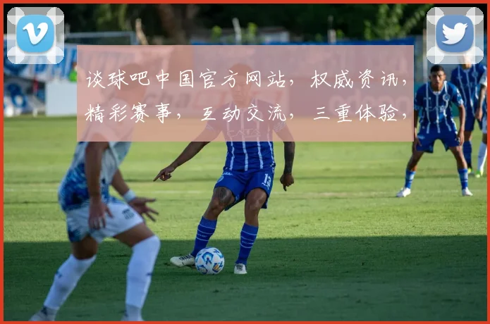 谈球吧中国官方网站，权威资讯，精彩赛事，互动交流，三重体验，尽在谈球吧