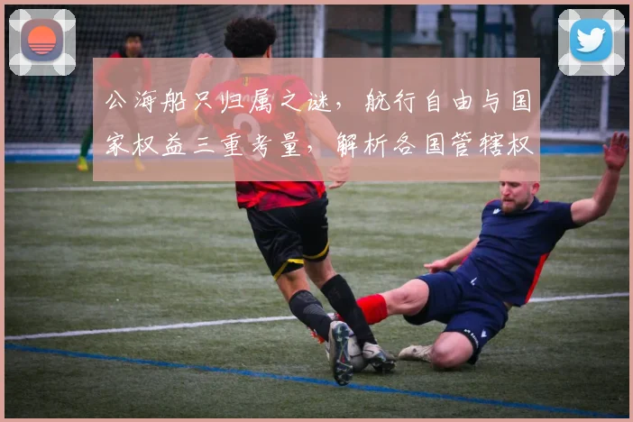 公海船只归属之谜，航行自由与国家权益三重考量，解析各国管辖权界限