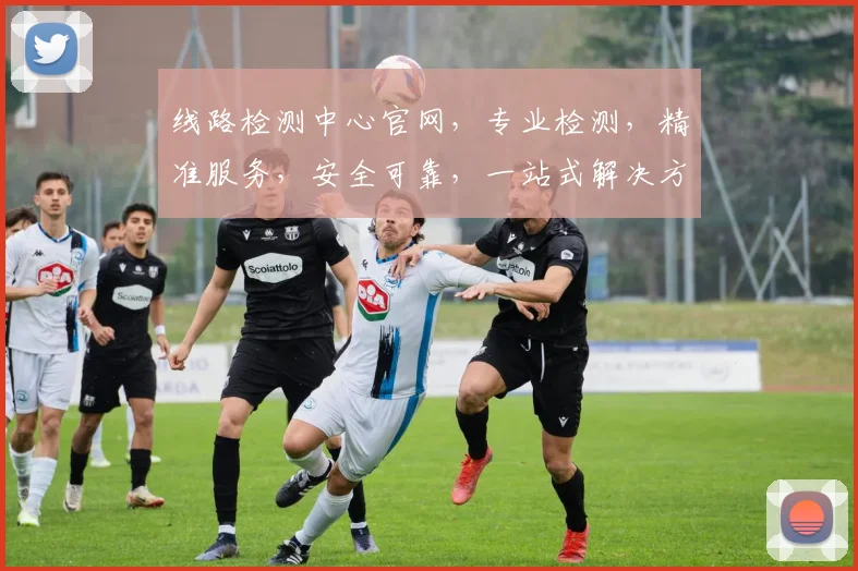 线路检测中心官网，专业检测，精准服务，安全可靠，一站式解决方案，值得信赖，三重保障，助力发展。