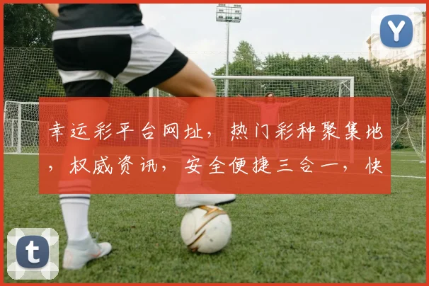幸运彩平台网址，热门彩种聚集地，权威资讯，安全便捷三合一，快来体验
