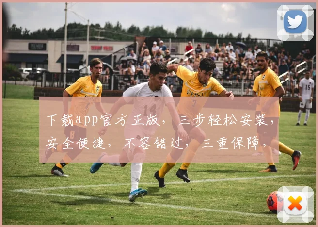 下载app官方正版，三步轻松安装，安全便捷，不容错过，三重保障，体验无忧。