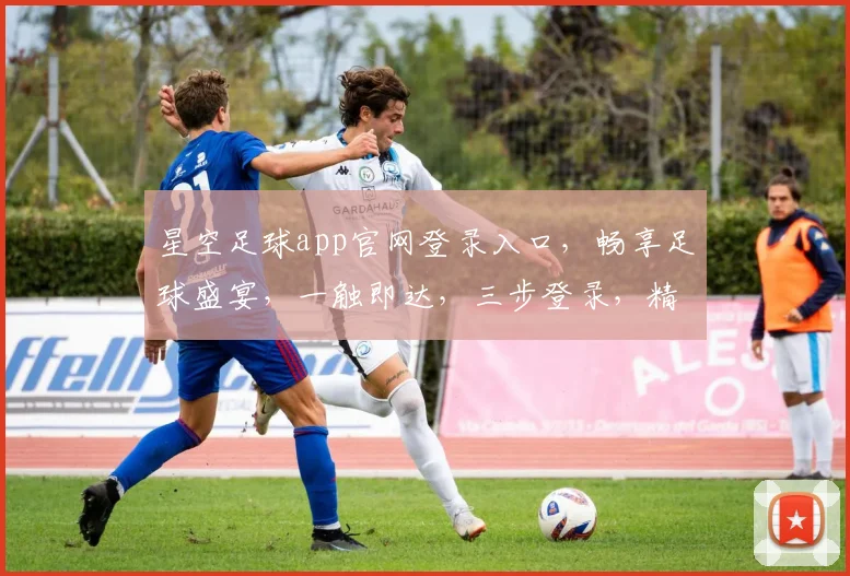 星空足球app官网登录入口，畅享足球盛宴，一触即达，三步登录，精彩不停