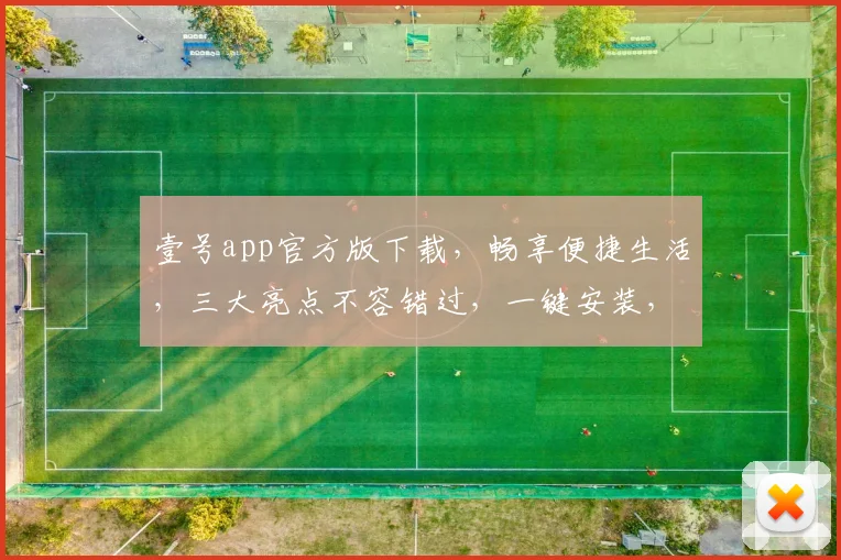 壹号app官方版下载，畅享便捷生活，三大亮点不容错过，一键安装，尊享品质服务